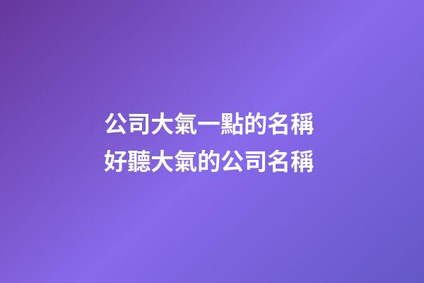 公司大氣一點的名稱 好聽大氣的公司名稱-第1張-公司起名-玄機派